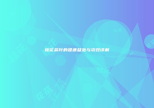 桂花茶叶的健康益处与功效详解
