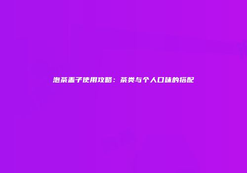 泡茶盖子使用攻略：茶类与个人口味的搭配