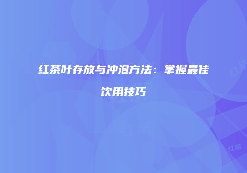红茶叶存放与冲泡方法：掌握最佳饮用技巧