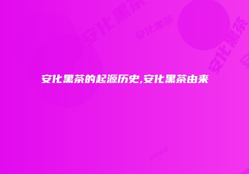安化黑茶的起源历史,安化黑茶由来
