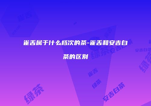 雀舌属于什么档次的茶-雀舌和安吉白茶的区别