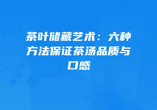 茶叶储藏艺术：六种方法保证茶汤品质与口感