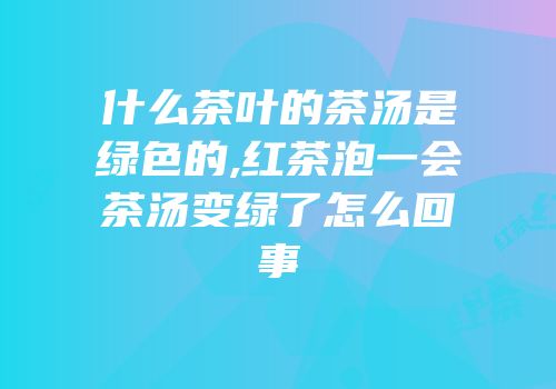 什么茶叶的茶汤是绿色的,红茶泡一会茶汤变绿了怎么回事