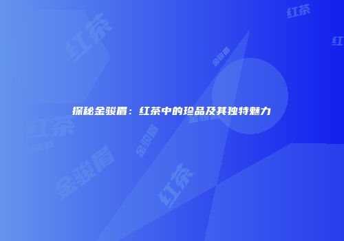 探秘金骏眉：红茶中的珍品及其独特魅力