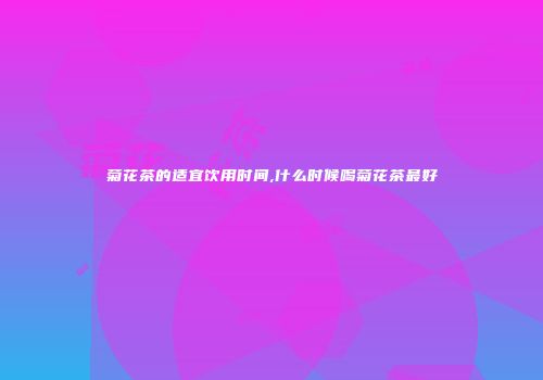 菊花茶的适宜饮用时间,什么时候喝菊花茶最好