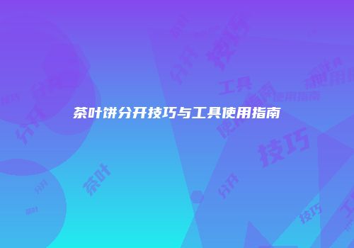 茶叶饼分开技巧与工具使用指南