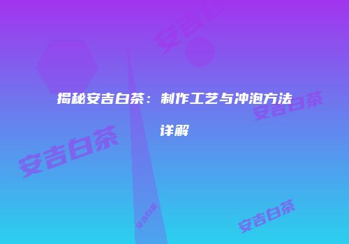 揭秘安吉白茶：制作工艺与冲泡方法详解