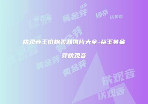 铁观音王价格表和图片大全-茶王黄金芽铁观音