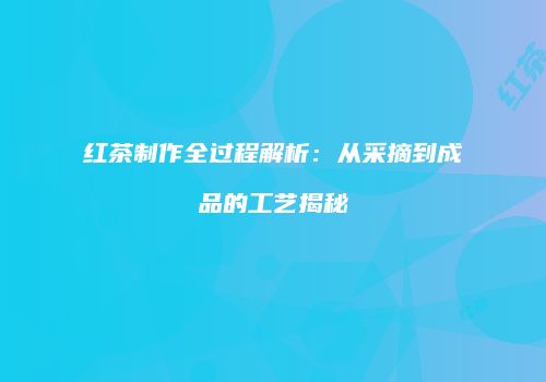 红茶制作全过程解析：从采摘到成品的工艺揭秘