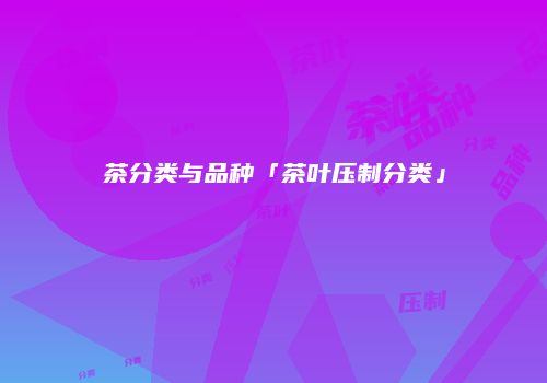 茶分类与品种「茶叶压制分类」