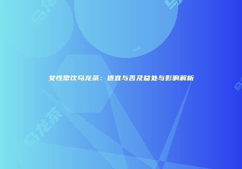 女性常饮乌龙茶：适宜与否及益处与影响解析
