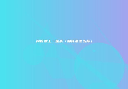 闲时沏上一壶茶「沏杯茶怎么样」