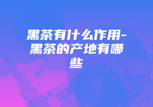 黑茶有什么作用-黑茶的产地有哪些