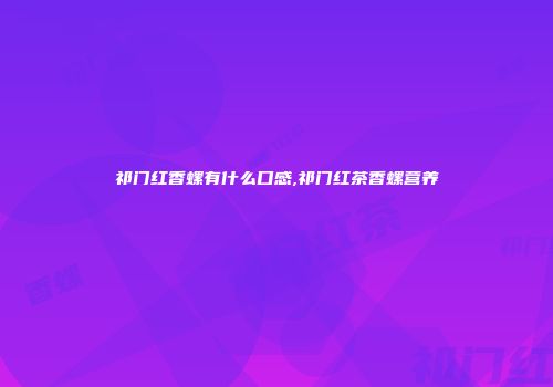 祁门红香螺有什么口感,祁门红茶香螺营养