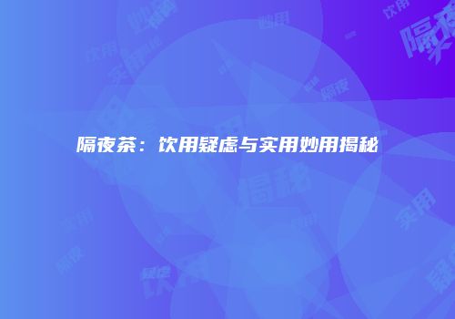 隔夜茶：饮用疑虑与实用妙用揭秘