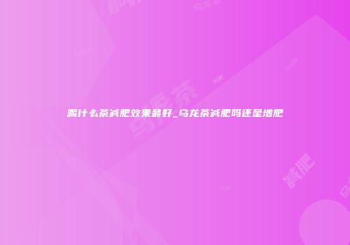 喝什么茶减肥效果最好_乌龙茶减肥吗还是增肥