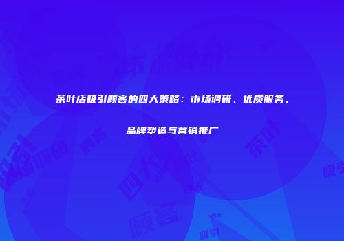 茶叶店吸引顾客的四大策略：市场调研、优质服务、品牌塑造与营销推广