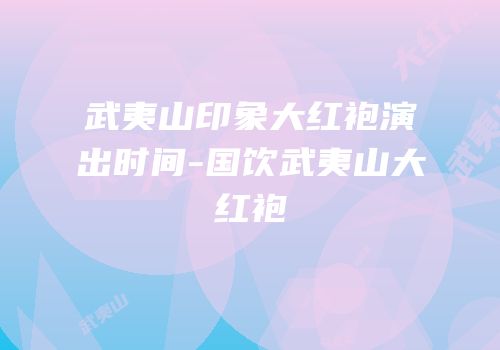 武夷山印象大红袍演出时间-国饮武夷山大红袍
