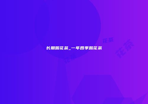 长期喝花茶_一年四季喝花茶
