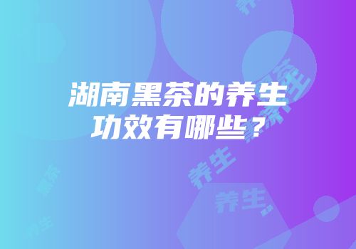 湖南黑茶的养生功效有哪些？
