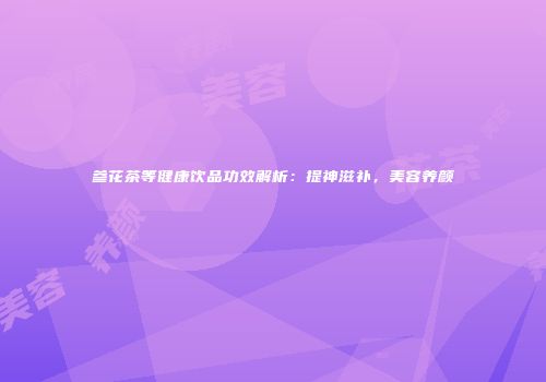 参花茶等健康饮品功效解析：提神滋补，美容养颜
