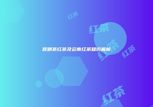 昆明茶红茶及云南红茶知识解析