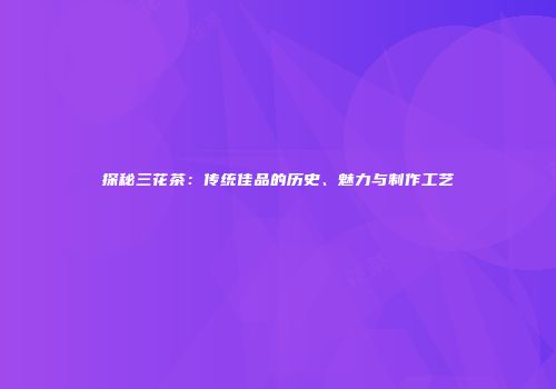 探秘三花茶：传统佳品的历史、魅力与制作工艺