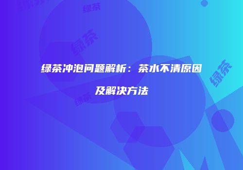 绿茶冲泡问题解析：茶水不清原因及解决方法