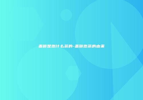 盖碗是泡什么茶的-盖碗泡茶的由来