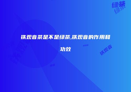 铁观音茶是不是绿茶,铁观音的作用和功效