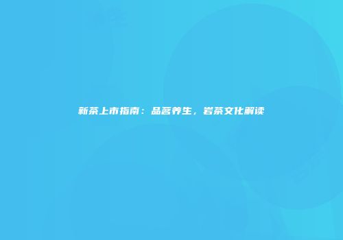 新茶上市指南：品茗养生，岩茶文化解读