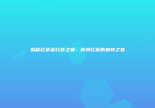 揭秘红茶呈红色之谜：贵州红茶的独特之处