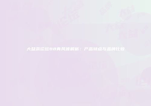 大益茶论坛88青风波解析：产品特点与品牌比较