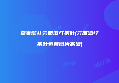 皇家御礼云南滇红茶叶(云南滇红茶叶包装图片高清)
