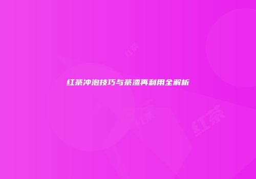 红茶冲泡技巧与茶渣再利用全解析