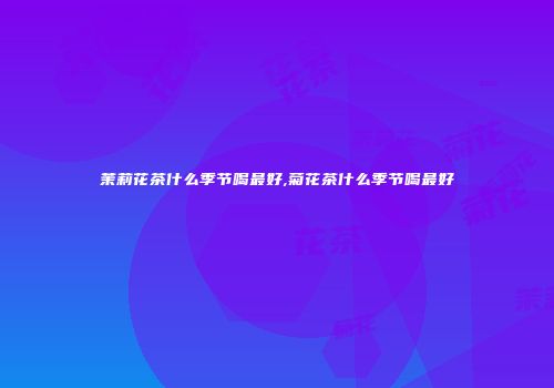 茉莉花茶什么季节喝最好,菊花茶什么季节喝最好