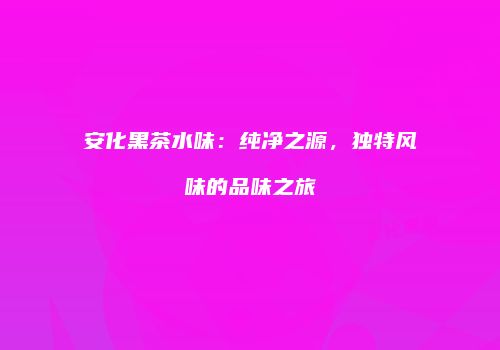 安化黑茶水味：纯净之源，独特风味的品味之旅