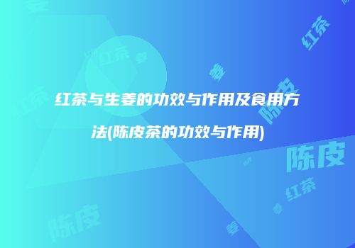红茶与生姜的功效与作用及食用方法(陈皮茶的功效与作用)
