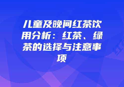 儿童及晚间红茶饮用分析：红茶、绿茶的选择与注意事项