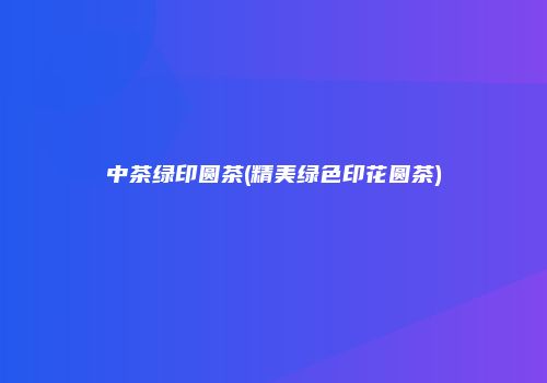 中茶绿印圆茶(精美绿色印花圆茶)