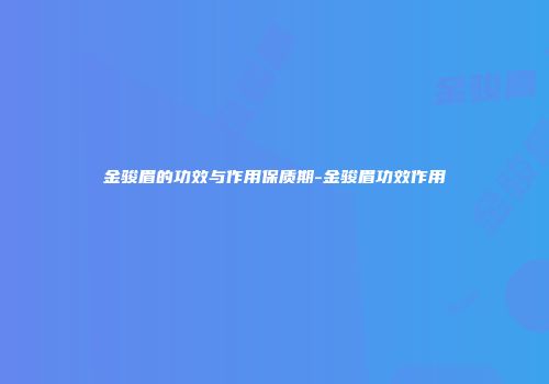 金骏眉的功效与作用保质期-金骏眉功效作用