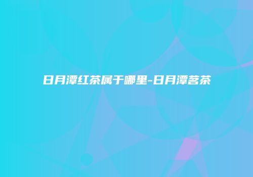日月潭红茶属于哪里-日月潭茗茶