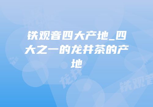 铁观音四大产地_四大之一的龙井茶的产地