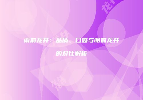 雨前龙井：品质、口感与明前龙井的对比解析
