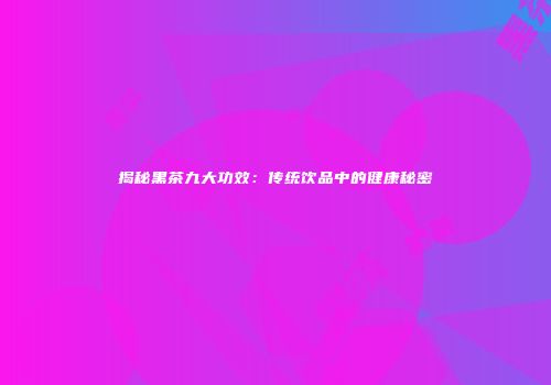 揭秘黑茶九大功效：传统饮品中的健康秘密