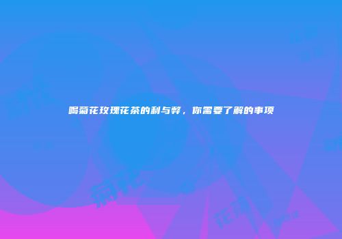 喝菊花玫瑰花茶的利与弊，你需要了解的事项