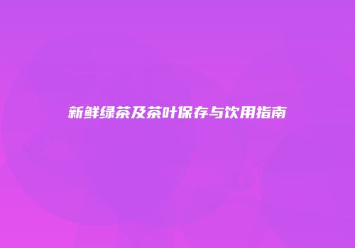 新鲜绿茶及茶叶保存与饮用指南