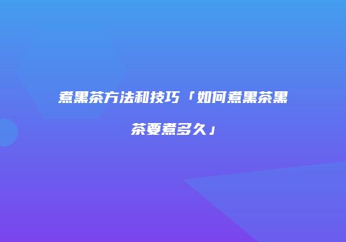 煮黑茶方法和技巧「如何煮黑茶黑茶要煮多久」