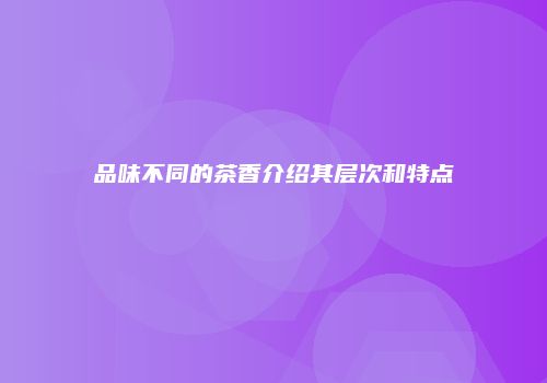 品味不同的茶香介绍其层次和特点