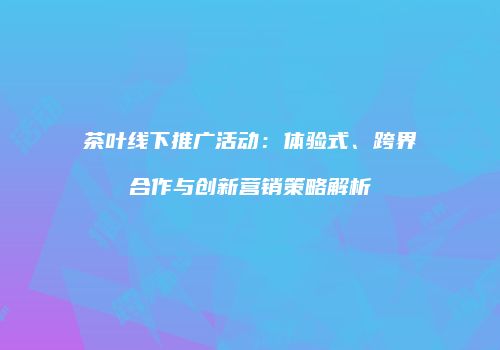 茶叶线下推广活动：体验式、跨界合作与创新营销策略解析
